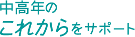 中高年のこれからをサポート