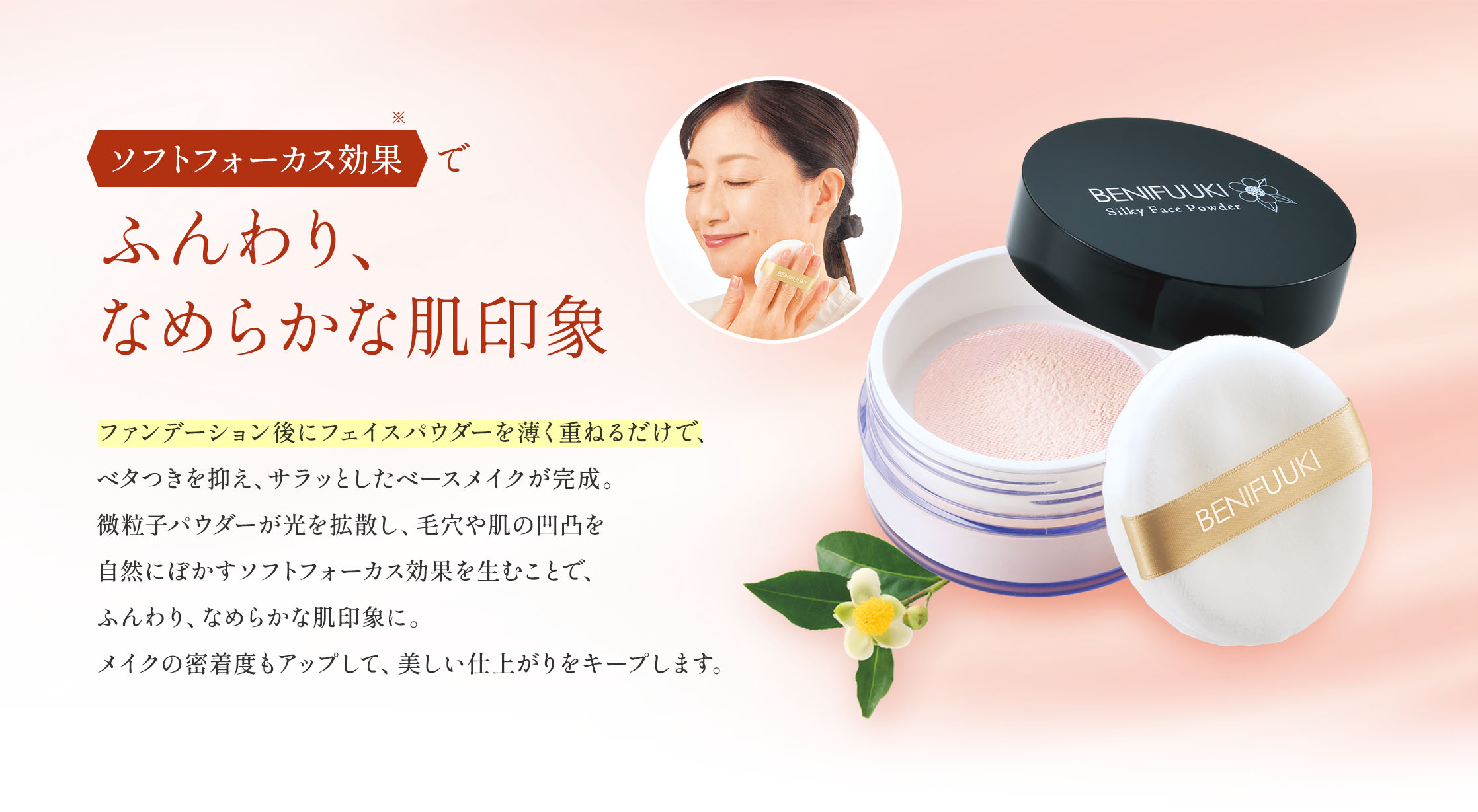 ファンデーション後にフェイスパウダーを薄く重ねるだけで、ベタつきを抑え、サラッとしたベースメイクが完成。微粒子パウダーが光を拡散し、毛穴や肌の凹凸を自然にぼかすソフトフォーカス効果を生むことで、ふんわり、なめらかな肌印象に。メイクの密着度もアップして、美しい仕上がりをキープします。