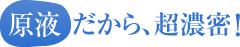 原液だから、超濃密！