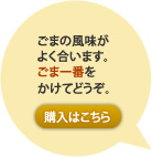 ごまの風味がよく合います。ごま一番をかけてどうぞ