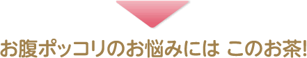お腹ポッコリのお悩みには このお茶!