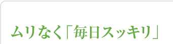 ムリなく毎日スッキリ