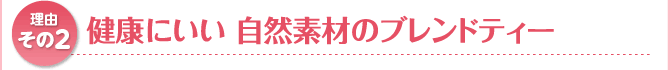 理由その2 健康にいい 自然素材のブレンドティー