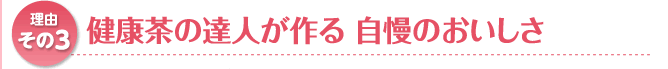 理由その3 健康茶の達人が作る 自慢のおいしさ