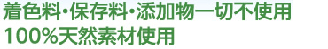 着色料・保存料・添加物一切不使用。100%天然素材。