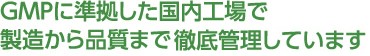 GMPも準拠した国内工場で製造から品質まで徹底管理しています