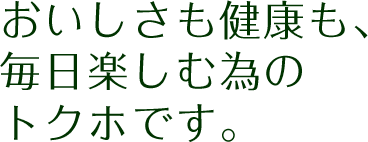 おいしさも健康も、 毎日楽しむ為の トクホです。